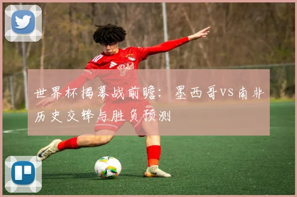 世界杯揭幕战前瞻：墨西哥vs南非历史交锋与胜负预测